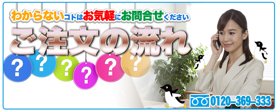 わからないコトはお気軽にお問合せください。ご注文の流れ。フリーダイヤル0120-369-333