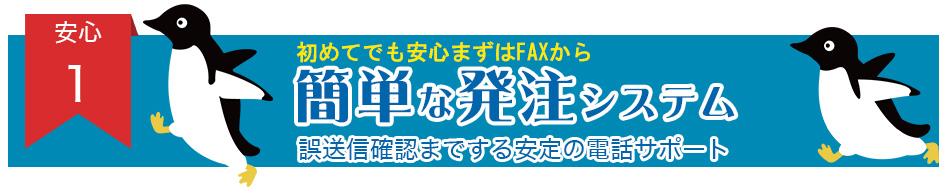 安心１・初めてでも安心まずはFAXから。簡単な発注システム。誤送信確認までする安定の電話サポート。