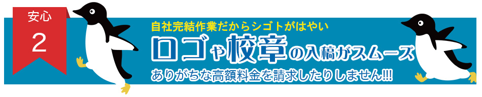 安心２・ロゴや校章の入稿がスムーズ。ありがちな高額料金を請求したりしません!!!自社完結作業だからムダな追加料金なし