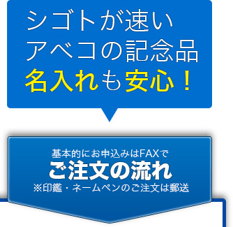 シゴトが速いアベコの記念品。名入れも安心！基本的にお申し込みはFAXで。ご注文の流れ※印鑑・ネームペンのご注文は郵送。